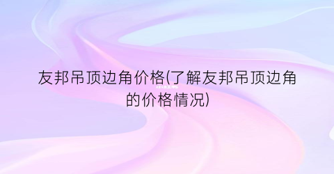 友邦吊顶边角价格(了解友邦吊顶边角的价格情况)