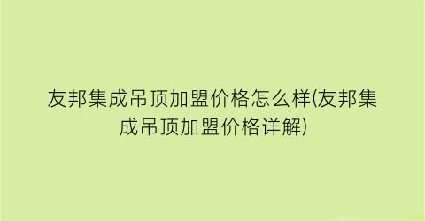 友邦集成吊顶加盟价格怎么样(友邦集成吊顶加盟价格详解)