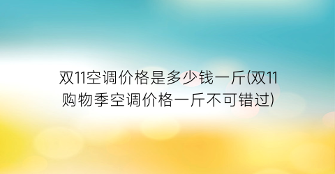 双11空调价格是多少钱一斤(双11购物季空调价格一斤不可错过)
