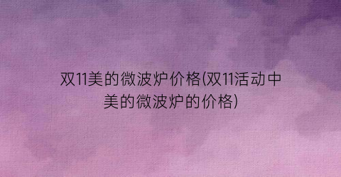 双11美的微波炉价格(双11活动中美的微波炉的价格)