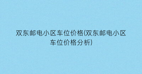 双东邮电小区车位价格(双东邮电小区车位价格分析)