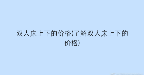 双人床上下的价格(了解双人床上下的价格)