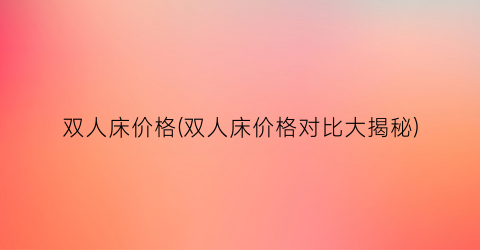 双人床价格(双人床价格对比大揭秘)