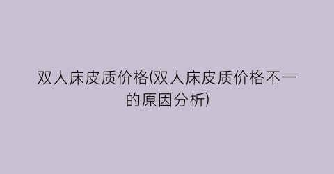 双人床皮质价格(双人床皮质价格不一的原因分析)