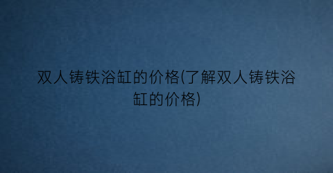 双人铸铁浴缸的价格(了解双人铸铁浴缸的价格)