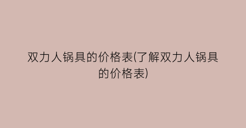 双力人锅具的价格表(了解双力人锅具的价格表)