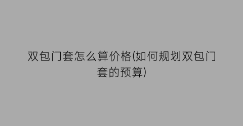 双包门套怎么算价格(如何规划双包门套的预算)