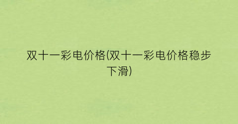 双十一彩电价格(双十一彩电价格稳步下滑)