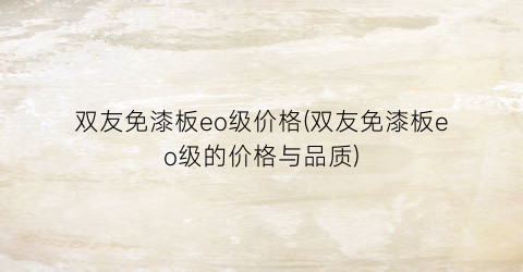 双友免漆板eo级价格(双友免漆板eo级的价格与品质)