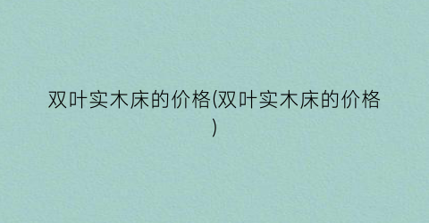 “双叶实木床的价格(双叶实木床的价格)