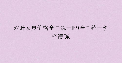 双叶家具价格全国统一吗(全国统一价格待解)