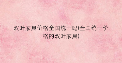 双叶家具价格全国统一吗(全国统一价格的双叶家具)