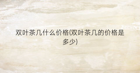 双叶茶几什么价格(双叶茶几的价格是多少)