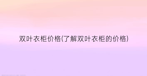双叶衣柜价格(了解双叶衣柜的价格)