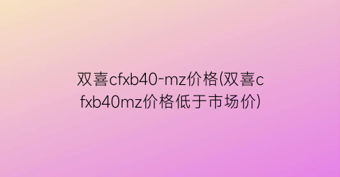 双喜cfxb40-mz价格(双喜cfxb40mz价格低于市场价)