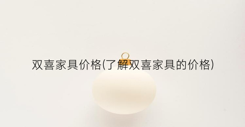 双喜家具价格(了解双喜家具的价格)