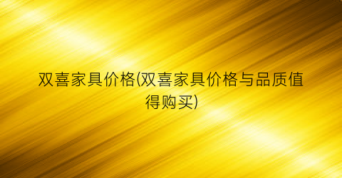 “双喜家具价格(双喜家具价格与品质值得购买)