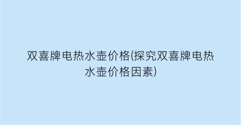双喜牌电热水壶价格(探究双喜牌电热水壶价格因素)