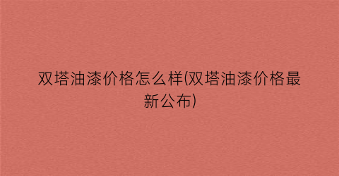双塔油漆价格怎么样(双塔油漆价格最新公布)