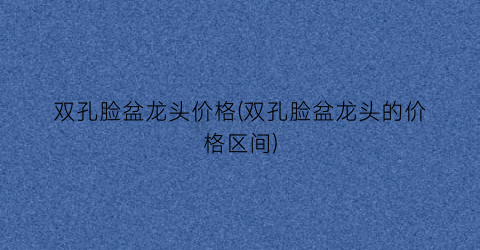 双孔脸盆龙头价格(双孔脸盆龙头的价格区间)