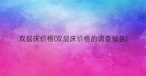 “双层床价格(双层床价格的调查报告)