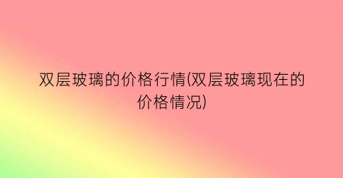 双层玻璃的价格行情(双层玻璃现在的价格情况)