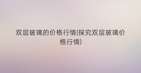 双层玻璃的价格行情(探究双层玻璃价格行情)