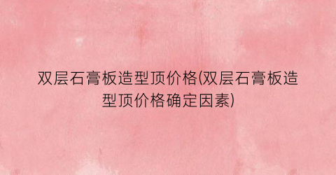 双层石膏板造型顶价格(双层石膏板造型顶价格确定因素)