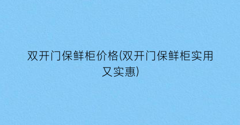 双开门保鲜柜价格(双开门保鲜柜实用又实惠)