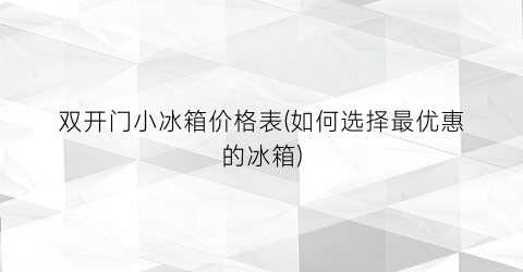 双开门小冰箱价格表(如何选择最优惠的冰箱)