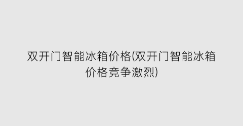 双开门智能冰箱价格(双开门智能冰箱价格竞争激烈)