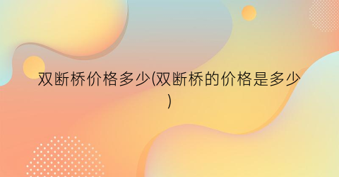 双断桥价格多少(双断桥的价格是多少)