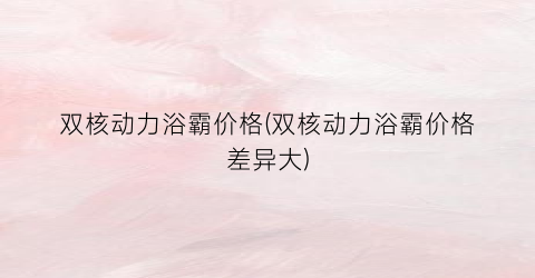 双核动力浴霸价格(双核动力浴霸价格差异大)