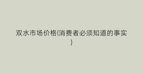 双水市场价格(消费者必须知道的事实)