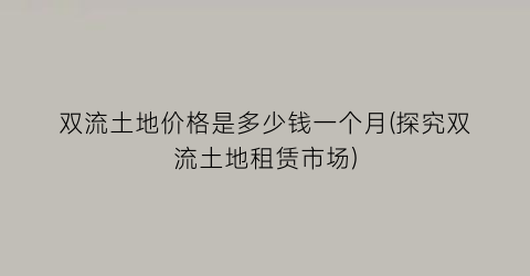 双流土地价格是多少钱一个月(探究双流土地租赁市场)