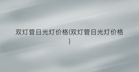 双灯管日光灯价格(双灯管日光灯价格)