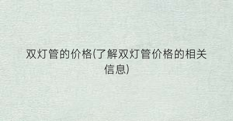 双灯管的价格(了解双灯管价格的相关信息)
