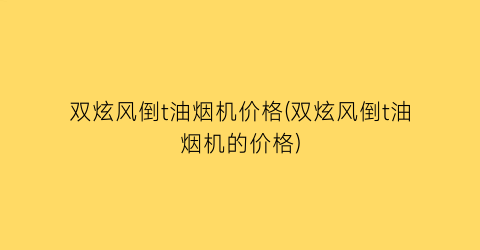 双炫风倒t油烟机价格(双炫风倒t油烟机的价格)