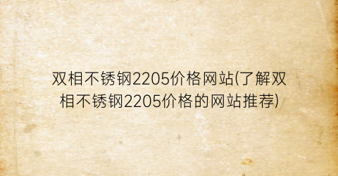 双相不锈钢2205价格网站(了解双相不锈钢2205价格的网站推荐)