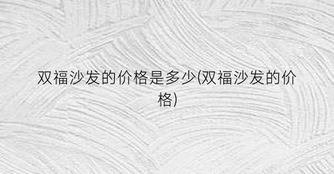 双福沙发的价格是多少(双福沙发的价格)
