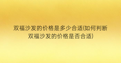 双福沙发的价格是多少合适(如何判断双福沙发的价格是否合适)