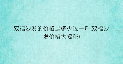 双福沙发的价格是多少钱一斤(双福沙发价格大揭秘)