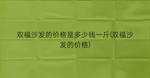 双福沙发的价格是多少钱一斤(双福沙发的价格)