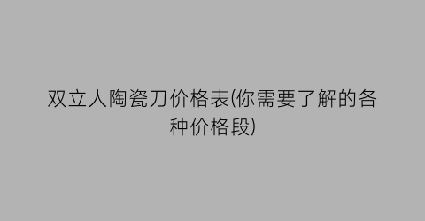 双立人陶瓷刀价格表(你需要了解的各种价格段)