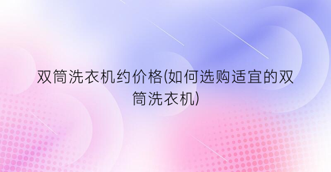 双筒洗衣机约价格(如何选购适宜的双筒洗衣机)
