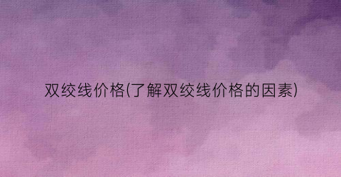 双绞线价格(了解双绞线价格的因素)