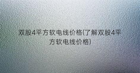 双股4平方软电线价格(了解双股4平方软电线价格)