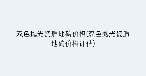 双色抛光瓷质地砖价格(双色抛光瓷质地砖价格评估)