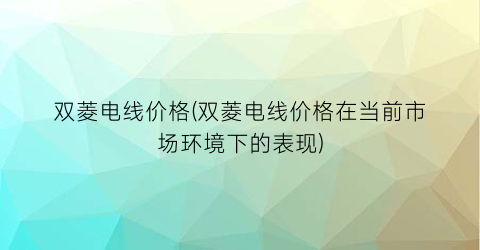 双菱电线价格(双菱电线价格在当前市场环境下的表现)