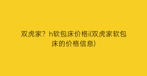 “双虎家？h软包床价格i(双虎家软包床的价格信息)